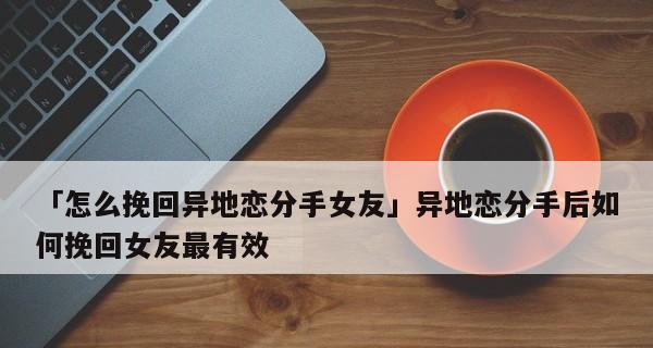 如何有效地挽回分手女友？（掌握这些技巧，让她重新回到你身边！）