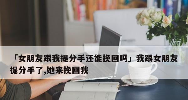 如何挽回女友的心（15个步骤教你重获女友的信任和爱情）